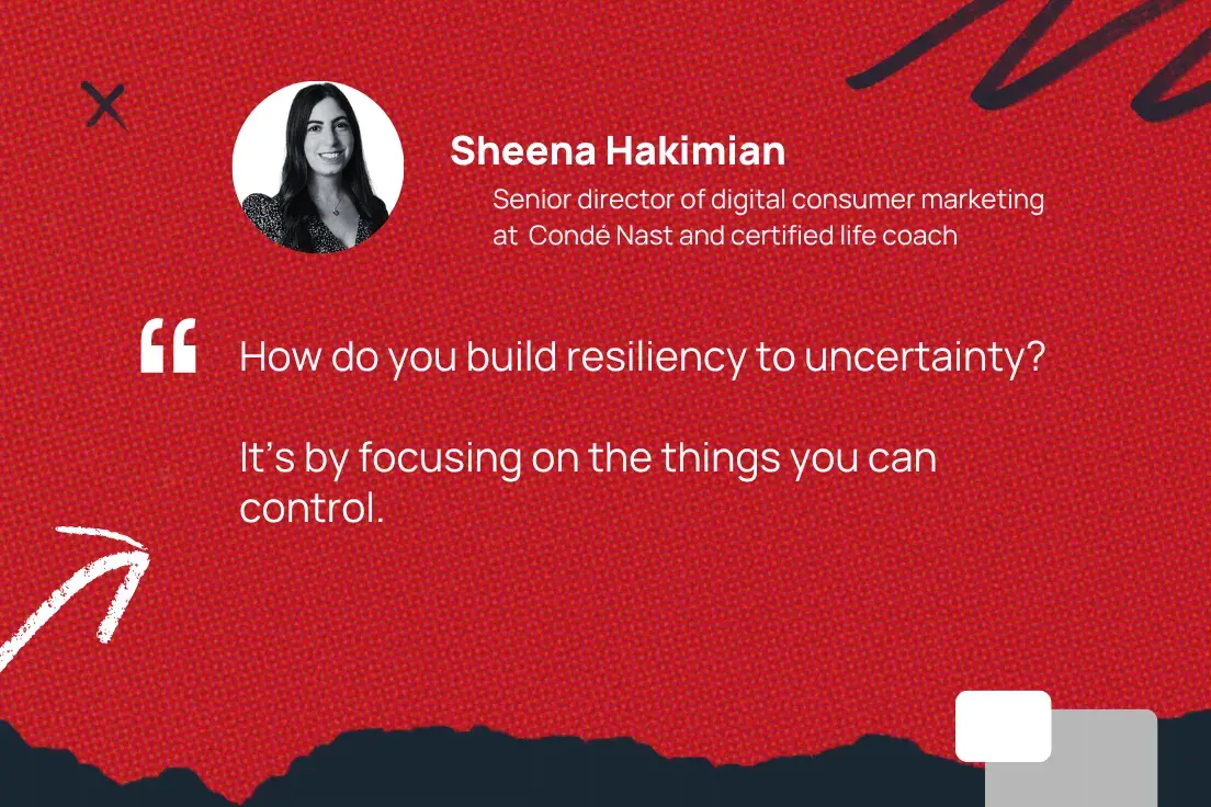 how do you build resiliency to uncertainty? it’s by focusing on the things you can control. —sheena hakimian, senior director of digital consumer marketing at condé nast and certified life coach